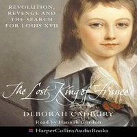 The Lost King Of France: Revolution, Revenge and the Search for Louis XVII - Deborah Cadbury