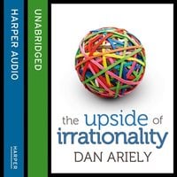 The Upside of Irrationality: The Unexpected Benefits of Defying Logic at Work and at Home - Dan Ariely
