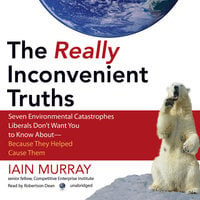 The Really Inconvenient Truths: Seven Environmental Catastrophes Liberals Don’t Want You to Know About—Because They Helped Cause Them - Iain Murray