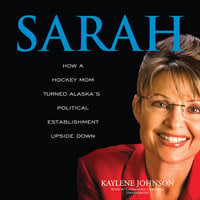 Sarah: How a Hockey Mom Turned Alaska’s Political Establishment Upside Down - Kaylene Johnson