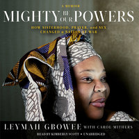 Mighty Be Our Powers: How Sisterhood, Prayer, and Sex Changed a Nation at War; A Memoir - Leymah Gbowee