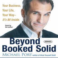 Beyond Booked Solid: Your Business, Your Life, Your Way – It's All Inside: Your Business, Your Life, Your Way - It's All Inside - Michael Port