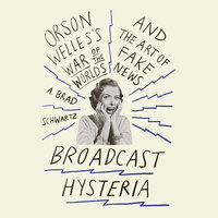 Broadcast Hysteria: Orson Welles's War of the World's and the Art of Fake News - A. Brad Schwartz