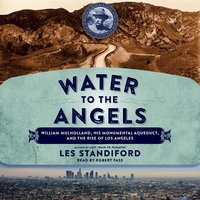 Water to the Angels: William Mulholland, His Monumental Aqueduct, and the Rise of Los Angeles - Les Standiford