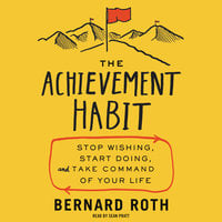 The Achievement Habit: Stop Wishing, Start Doing, and Take Command of Your Life - Bernard Roth