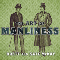 The Art of Manliness: Classic Skills and Manners for the Modern Man - Brett McKay, Kate McKay
