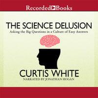 The Science Delusion: Asking the Big Questions in a Culture of Easy Answers - Curtis White