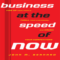 Business At the Speed of Now: Fire Up Your People, Thrill Your Customers, and Crush Your Competitors - John M Bernard