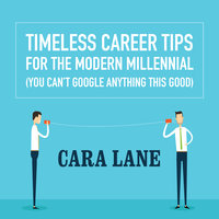 Timeless Career Tips for the Modern Millennial: (You Can’t Google Anything This Good) - Cara Lane