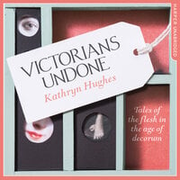 Victorians Undone: Tales of the Flesh in the Age of Decorum - Kathryn Hughes