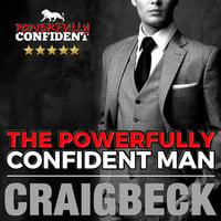 The Powerfully Confident Man - How to Develop Magnetically Attractive Self Confidence - Craig Beck