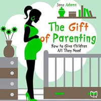 The Gift of Parenting. How to Give Children All They Need - Jane Adams