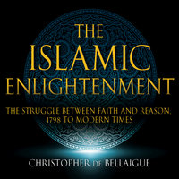 The Islamic Enlightenment - The Struggle Between Faith and Reason - 1798 to Modern Times (1st Ed.) - Christopher de Bellaigue