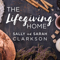 The Lifegiving Home: Creating a Place of Belonging and Becoming - Sally Clarkson, Sarah Clarkson