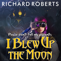 Please Don't Tell My Parents I Blew Up the Moon - Richard Roberts