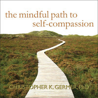 The Mindful Path to Self-Compassion: Freeing Yourself from Destructive Thoughts and Emotions - Christopher K. Germer, PhD