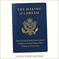 The Making of a Dream: How a group of young undocumented immigrants helped change what it means to be American - Laura Wides-Muñoz