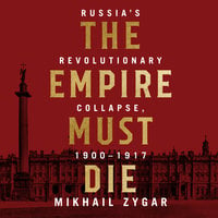 The Empire Must Die: Russia's Revolutionary Collapse, 1900–1917: Russia's Revolutionary Collapse, 1900 - 1917 - Mikhail Zygar