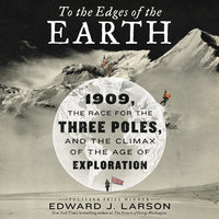 To the Edges of the Earth: 1909, the Race for the Three Poles, and the Climax of the Age of Exploration - Edward J. Larson