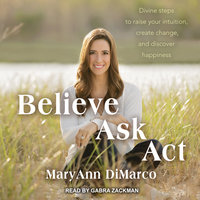 Believe, Ask, Act: Divine Steps to Raise Your Intuition, Create Change, and Discover Happiness - Kristina Grish, Mary Ann DiMarco