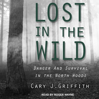 Lost in the Wild: Danger and Survival in the North Woods - Cary J. Griffith