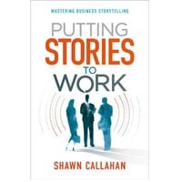 Putting Stories to Work - Mastering Business Storytelling - Shawn Callahan