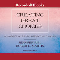Creating Great Choices: A Leader's Guide to Integrative Thinking - Jennifer Riel, Roger L. Martin