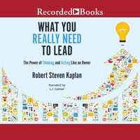 What You Really Need to Lead: The Power of Thinking and Acting Like an Owner - Robert S. Kaplan