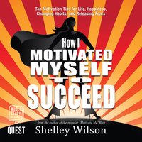 How I Motivated Myself to Succeed: Top Motivation Tips for Life, Happiness, Changing Habits, and Releasing Fears - Shelley Wilson