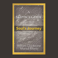 A Skeptic’s Guide to the Soul’s Journey: How to Develop Your Intuition for Fun and Profit - William Gladstone, Marisa P. Moris