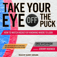 Take Your Eye Off the Puck: How to Watch Hockey By Knowing Where to Look - Greg Wyshynski