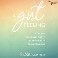 A Gut Feeling: Conquer Your Sweet Tooth by Tuning Into Your Microbiome - Heather Anne Wise
