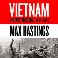Vietnam: An Epic History of a Divisive War 1945-1975 - Max Hastings