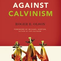 Against Calvinism: Rescuing God's Reputation from Radical Reformed Theology - Roger E. Olson