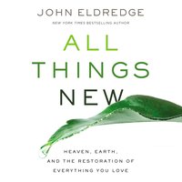 All Things New: Heaven, Earth, and the Restoration of Everything You Love - John Eldredge