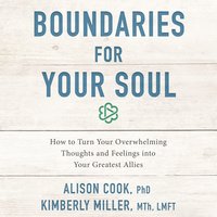 Boundaries for Your Soul: How to Turn Your Overwhelming Thoughts and Feelings into Your Greatest Allies - Kimberly Miller, MTh, LMFT, Alison Cook, PhD