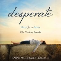 Desperate: Hope for the Mom Who Needs to Breathe - Sally Clarkson, Sarah Mae