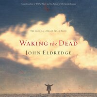 Waking the Dead: The Glory of a Heart Fully Alive - John Eldredge
