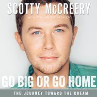 Go Big or Go Home: The Journey Toward the Dream - Scotty McCreery, Travis Thrasher