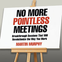 No More Pointless Meetings: Breakthrough Sessions That Will Revolutionize the Way You Work - Martin Murphy