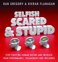 Selfish, Scared and Stupid: Stop Fighting Human Nature And Increase Your Performance, Engagement And Influence - Dan Gregory