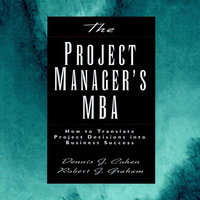 The Project Manager's MBA: How to Translate Project Decisions into Business Success - Dennis J. Cohen, Robert J. Graham