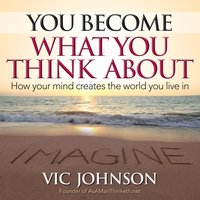 You Become What You Think About: How Your Mind Creates The World You Live In - Vic Johnson