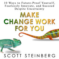 Make Change Work for You: 10 Ways to Future-Proof Yourself, Fearlessly Innovate, and Succeed Despite Uncertainty - Scott Steinberg