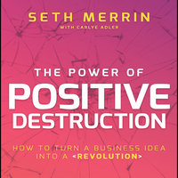 The Power of Positive Destruction: How to Turn a Business Idea into a Revolution - Seth Merrin