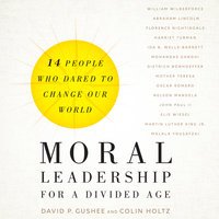 Moral Leadership for a Divided Age: Fourteen People Who Dared to Change Our World - David P. Gushee, Colin Holtz