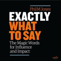 Exactly What to Say: The Magic Words for Influence and Impact - Phil M. Jones