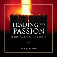 Leading With Passion: 10 Essentials for Inspiring Others - John J. Murphy