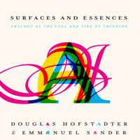 Surfaces and Essences: Analogy as the Fuel and Fire of Thinking - Douglas Hofstadter, Emmanuel Sander