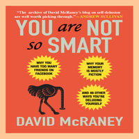 You Are Not So Smart: Why You Have Too Many Friends on Facebook, Why Your Memory Is Mostly Fiction, and 46 Other Ways You're Deluding Yourself - David McRaney
